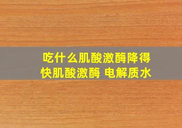 吃什么肌酸激酶降得快肌酸激酶 电解质水